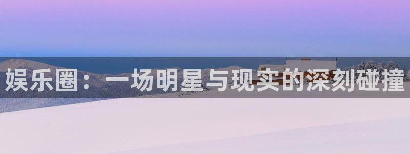 娱乐圈：一场明星与现实的深刻碰撞