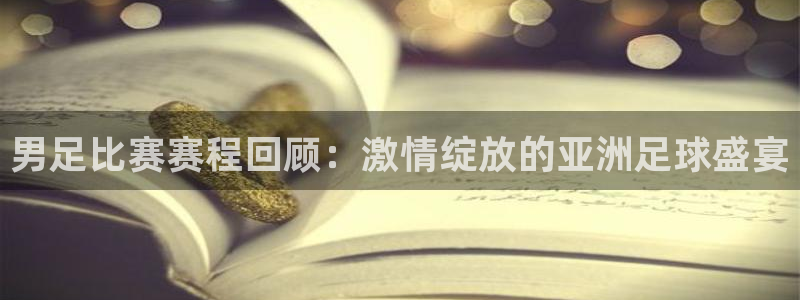 男足比赛赛程回顾：激情绽放的亚洲足球盛宴