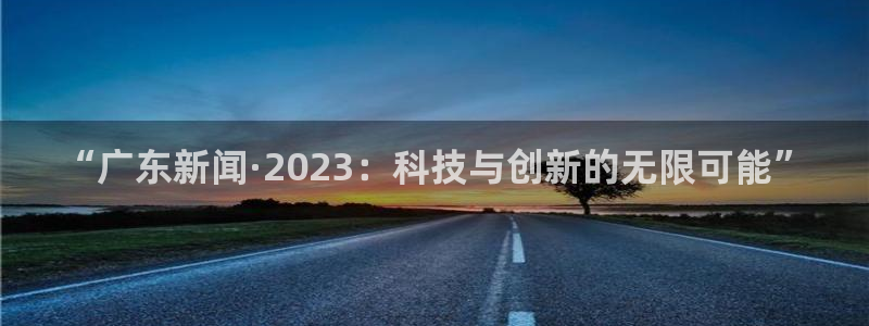 “广东新闻·2023：科技与创新的无限可能”