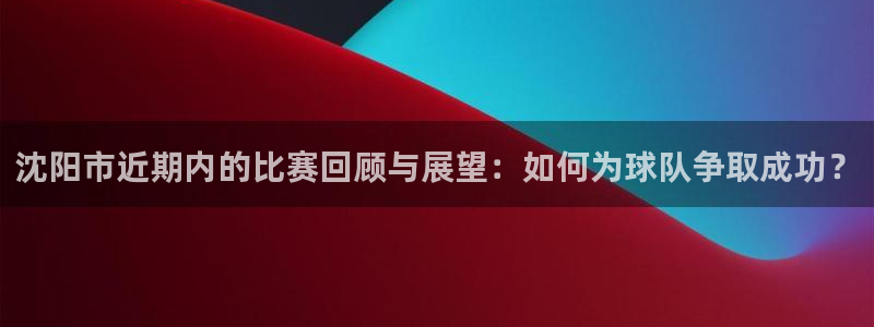 沈阳市近期内的比赛回顾与展望：如何为球队争取成功？